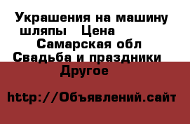 Украшения на машину шляпы › Цена ­ 1 000 - Самарская обл. Свадьба и праздники » Другое   